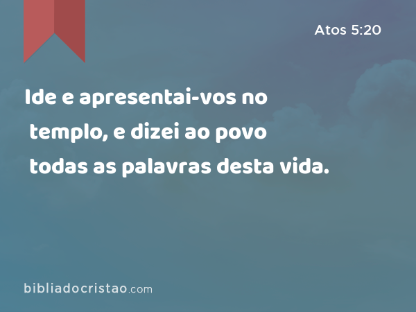 Ide e apresentai-vos no templo, e dizei ao povo todas as palavras desta vida. - Atos 5:20