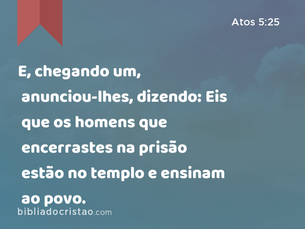 E, chegando um, anunciou-lhes, dizendo: Eis que os homens que encerrastes na prisão estão no templo e ensinam ao povo. - Atos 5:25