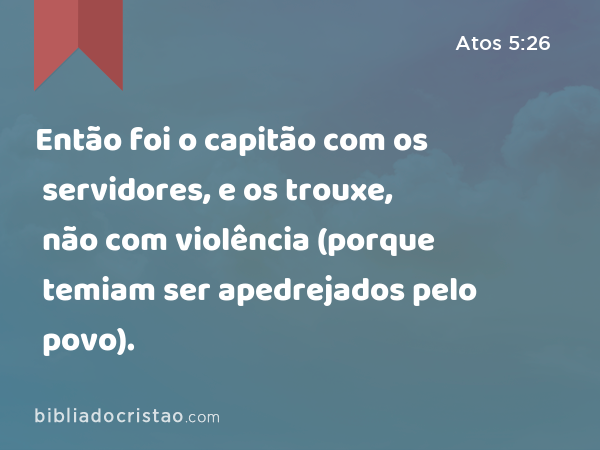 Então foi o capitão com os servidores, e os trouxe, não com violência (porque temiam ser apedrejados pelo povo). - Atos 5:26