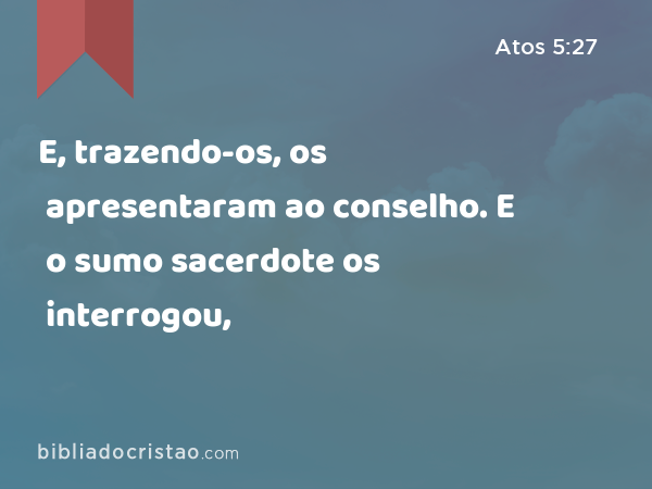 E, trazendo-os, os apresentaram ao conselho. E o sumo sacerdote os interrogou, - Atos 5:27