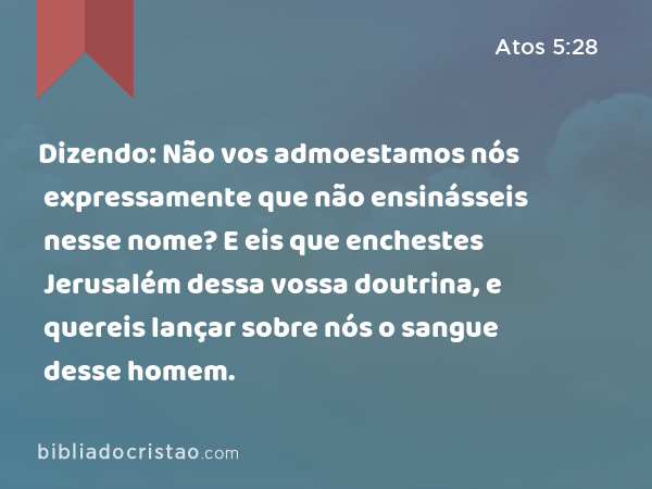 Dizendo: Não vos admoestamos nós expressamente que não ensinásseis nesse nome? E eis que enchestes Jerusalém dessa vossa doutrina, e quereis lançar sobre nós o sangue desse homem. - Atos 5:28