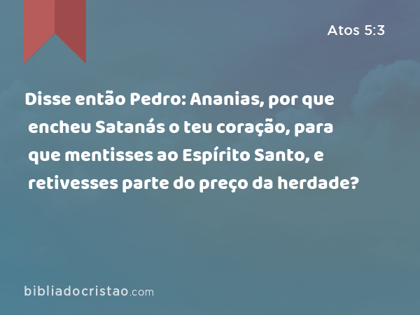 Disse então Pedro: Ananias, por que encheu Satanás o teu coração, para que mentisses ao Espírito Santo, e retivesses parte do preço da herdade? - Atos 5:3