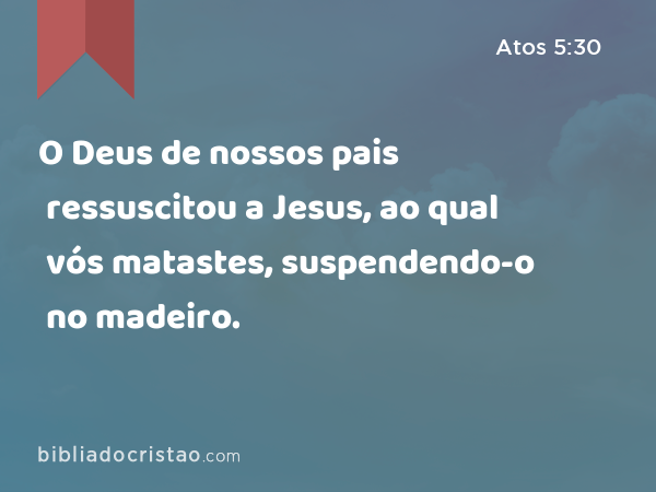 O Deus de nossos pais ressuscitou a Jesus, ao qual vós matastes, suspendendo-o no madeiro. - Atos 5:30