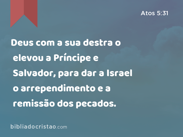 Deus com a sua destra o elevou a Príncipe e Salvador, para dar a Israel o arrependimento e a remissão dos pecados. - Atos 5:31