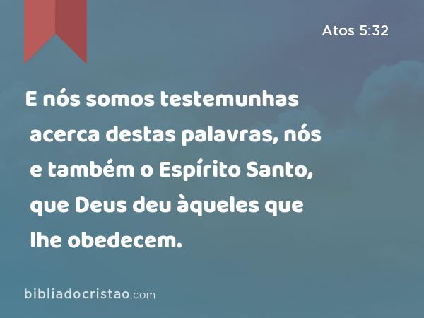 E nós somos testemunhas acerca destas palavras, nós e também o Espírito Santo, que Deus deu àqueles que lhe obedecem. - Atos 5:32