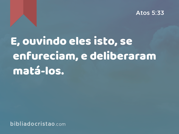 E, ouvindo eles isto, se enfureciam, e deliberaram matá-los. - Atos 5:33