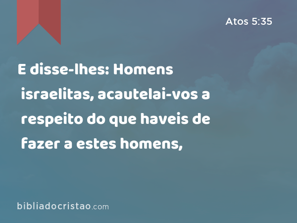 E disse-lhes: Homens israelitas, acautelai-vos a respeito do que haveis de fazer a estes homens, - Atos 5:35