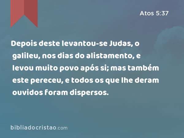 Depois deste levantou-se Judas, o galileu, nos dias do alistamento, e levou muito povo após si; mas também este pereceu, e todos os que lhe deram ouvidos foram dispersos. - Atos 5:37