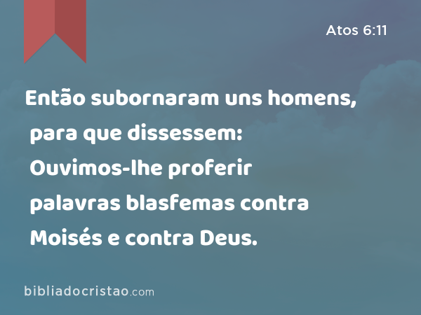 Então subornaram uns homens, para que dissessem: Ouvimos-lhe proferir palavras blasfemas contra Moisés e contra Deus. - Atos 6:11