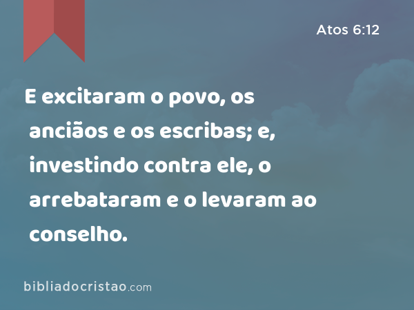 E excitaram o povo, os anciãos e os escribas; e, investindo contra ele, o arrebataram e o levaram ao conselho. - Atos 6:12