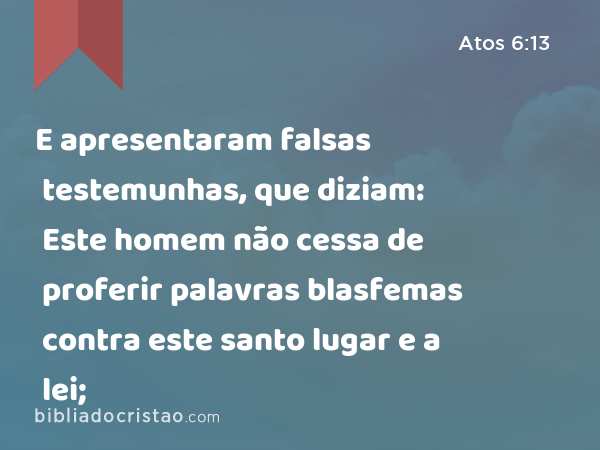 E apresentaram falsas testemunhas, que diziam: Este homem não cessa de proferir palavras blasfemas contra este santo lugar e a lei; - Atos 6:13