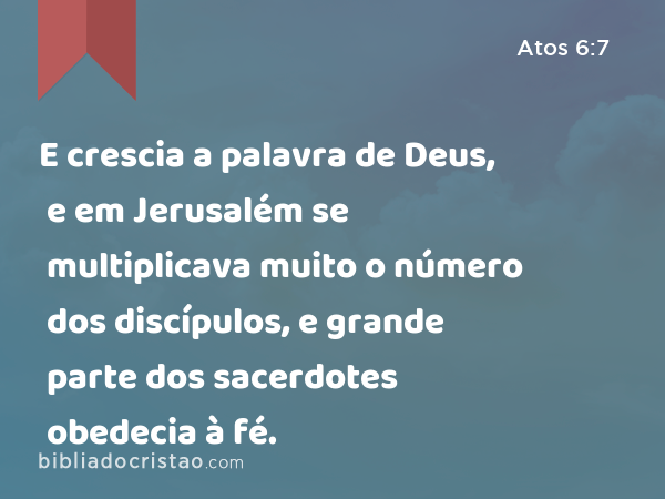 E crescia a palavra de Deus, e em Jerusalém se multiplicava muito o número dos discípulos, e grande parte dos sacerdotes obedecia à fé. - Atos 6:7