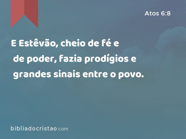 E Estêvão, cheio de fé e de poder, fazia prodígios e grandes sinais entre o povo. - Atos 6:8