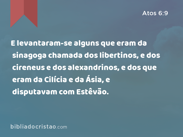 E levantaram-se alguns que eram da sinagoga chamada dos libertinos, e dos cireneus e dos alexandrinos, e dos que eram da Cilícia e da Ásia, e disputavam com Estêvão. - Atos 6:9