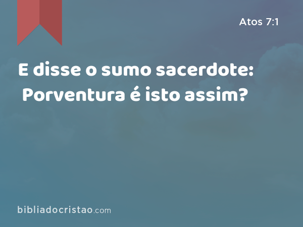 E disse o sumo sacerdote: Porventura é isto assim? - Atos 7:1