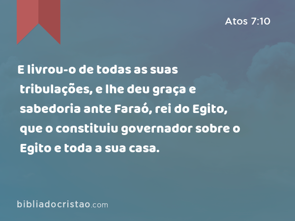 E livrou-o de todas as suas tribulações, e lhe deu graça e sabedoria ante Faraó, rei do Egito, que o constituiu governador sobre o Egito e toda a sua casa. - Atos 7:10