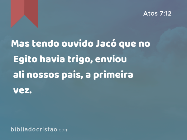 Mas tendo ouvido Jacó que no Egito havia trigo, enviou ali nossos pais, a primeira vez. - Atos 7:12