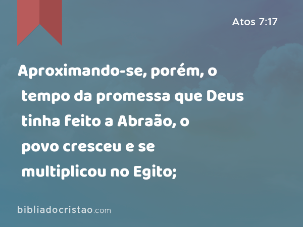 Aproximando-se, porém, o tempo da promessa que Deus tinha feito a Abraão, o povo cresceu e se multiplicou no Egito; - Atos 7:17