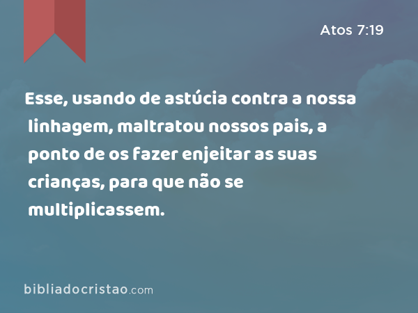 Esse, usando de astúcia contra a nossa linhagem, maltratou nossos pais, a ponto de os fazer enjeitar as suas crianças, para que não se multiplicassem. - Atos 7:19