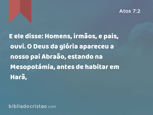 E ele disse: Homens, irmãos, e pais, ouvi. O Deus da glória apareceu a nosso pai Abraão, estando na Mesopotámia, antes de habitar em Harã, - Atos 7:2