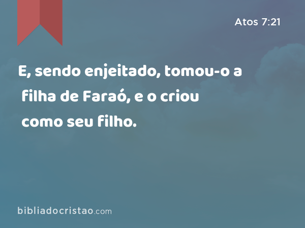 E, sendo enjeitado, tomou-o a filha de Faraó, e o criou como seu filho. - Atos 7:21