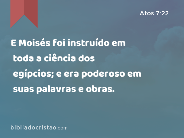 E Moisés foi instruído em toda a ciência dos egípcios; e era poderoso em suas palavras e obras. - Atos 7:22