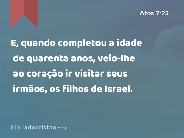 E, quando completou a idade de quarenta anos, veio-lhe ao coração ir visitar seus irmãos, os filhos de Israel. - Atos 7:23