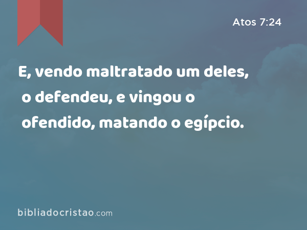 E, vendo maltratado um deles, o defendeu, e vingou o ofendido, matando o egípcio. - Atos 7:24