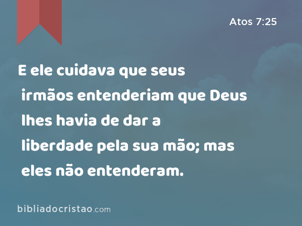 E ele cuidava que seus irmãos entenderiam que Deus lhes havia de dar a liberdade pela sua mão; mas eles não entenderam. - Atos 7:25