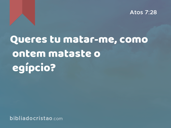 Queres tu matar-me, como ontem mataste o egípcio? - Atos 7:28