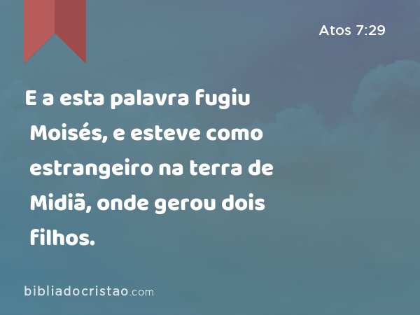 E a esta palavra fugiu Moisés, e esteve como estrangeiro na terra de Midiã, onde gerou dois filhos. - Atos 7:29