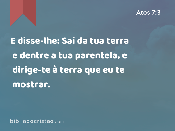 E disse-lhe: Sai da tua terra e dentre a tua parentela, e dirige-te à terra que eu te mostrar. - Atos 7:3