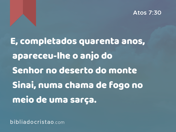 E, completados quarenta anos, apareceu-lhe o anjo do Senhor no deserto do monte Sinai, numa chama de fogo no meio de uma sarça. - Atos 7:30