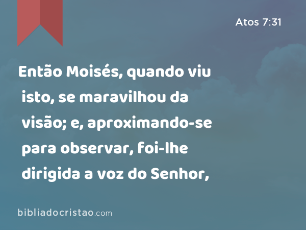 Então Moisés, quando viu isto, se maravilhou da visão; e, aproximando-se para observar, foi-lhe dirigida a voz do Senhor, - Atos 7:31