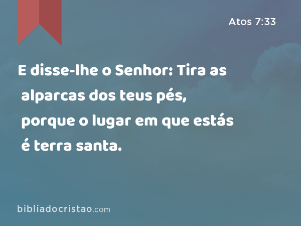 E disse-lhe o Senhor: Tira as alparcas dos teus pés, porque o lugar em que estás é terra santa. - Atos 7:33