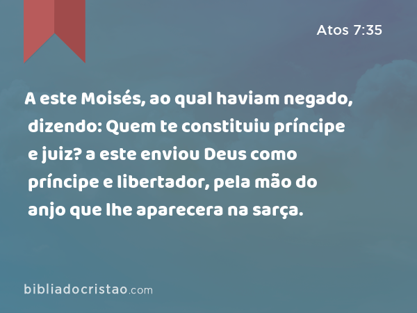 A este Moisés, ao qual haviam negado, dizendo: Quem te constituiu príncipe e juiz? a este enviou Deus como príncipe e libertador, pela mão do anjo que lhe aparecera na sarça. - Atos 7:35