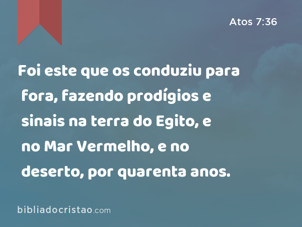 Foi este que os conduziu para fora, fazendo prodígios e sinais na terra do Egito, e no Mar Vermelho, e no deserto, por quarenta anos. - Atos 7:36