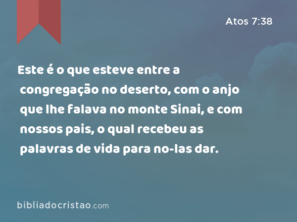 Este é o que esteve entre a congregação no deserto, com o anjo que lhe falava no monte Sinai, e com nossos pais, o qual recebeu as palavras de vida para no-las dar. - Atos 7:38