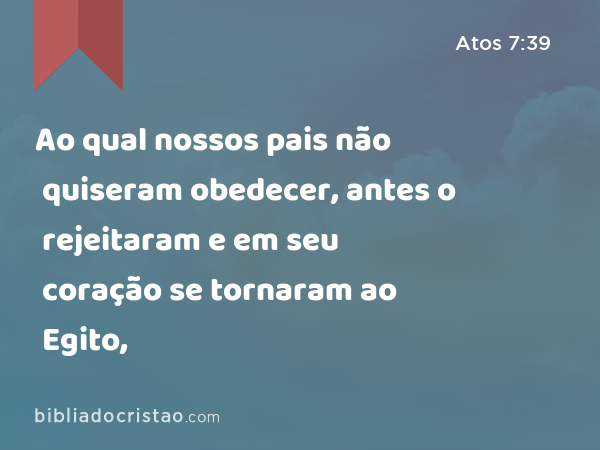 Ao qual nossos pais não quiseram obedecer, antes o rejeitaram e em seu coração se tornaram ao Egito, - Atos 7:39