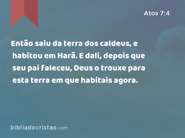 Então saiu da terra dos caldeus, e habitou em Harã. E dali, depois que seu pai faleceu, Deus o trouxe para esta terra em que habitais agora. - Atos 7:4