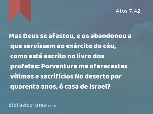 Mas Deus se afastou, e os abandonou a que servissem ao exército do céu, como está escrito no livro dos profetas: Porventura me oferecestes vítimas e sacrifícios No deserto por quarenta anos, ó casa de Israel? - Atos 7:42