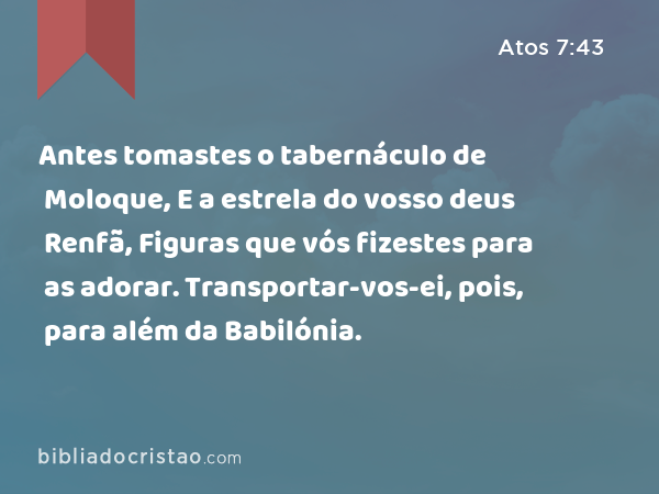 Antes tomastes o tabernáculo de Moloque, E a estrela do vosso deus Renfã, Figuras que vós fizestes para as adorar. Transportar-vos-ei, pois, para além da Babilónia. - Atos 7:43