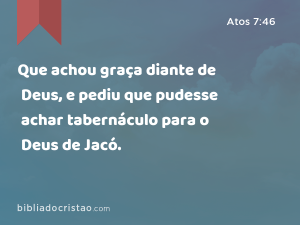 Que achou graça diante de Deus, e pediu que pudesse achar tabernáculo para o Deus de Jacó. - Atos 7:46