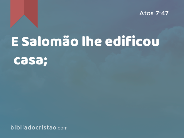 E Salomão lhe edificou casa; - Atos 7:47