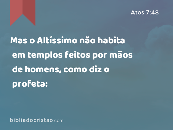 Mas o Altíssimo não habita em templos feitos por mãos de homens, como diz o profeta: - Atos 7:48