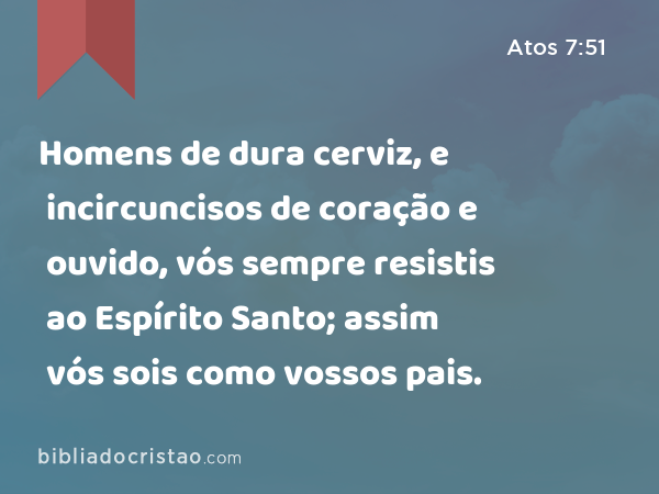 Homens de dura cerviz, e incircuncisos de coração e ouvido, vós sempre resistis ao Espírito Santo; assim vós sois como vossos pais. - Atos 7:51