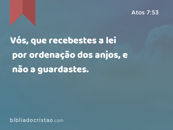 Vós, que recebestes a lei por ordenação dos anjos, e não a guardastes. - Atos 7:53