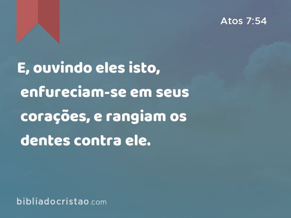 E, ouvindo eles isto, enfureciam-se em seus corações, e rangiam os dentes contra ele. - Atos 7:54