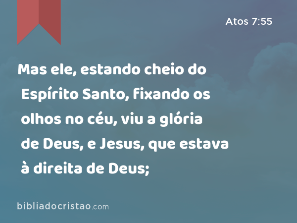 Mas ele, estando cheio do Espírito Santo, fixando os olhos no céu, viu a glória de Deus, e Jesus, que estava à direita de Deus; - Atos 7:55