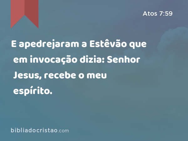 E apedrejaram a Estêvão que em invocação dizia: Senhor Jesus, recebe o meu espírito. - Atos 7:59